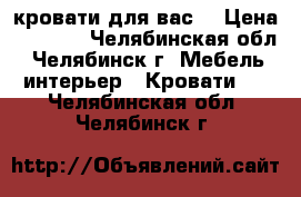 кровати для вас  › Цена ­ 4 000 - Челябинская обл., Челябинск г. Мебель, интерьер » Кровати   . Челябинская обл.,Челябинск г.